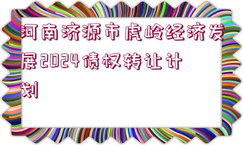 河南濟(jì)源市虎嶺經(jīng)濟(jì)發(fā)展2024債權(quán)轉(zhuǎn)讓計劃