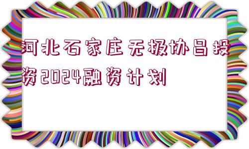 河北石家莊無(wú)極協(xié)昌投資2024融資計(jì)劃