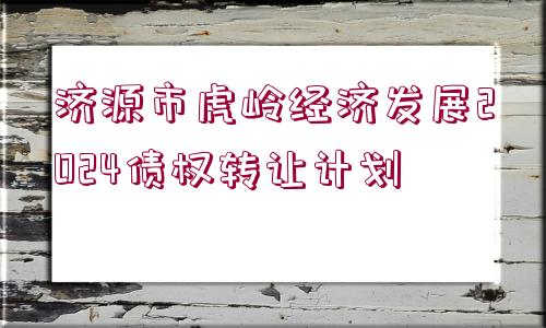 濟(jì)源市虎嶺經(jīng)濟(jì)發(fā)展2024債權(quán)轉(zhuǎn)讓計劃