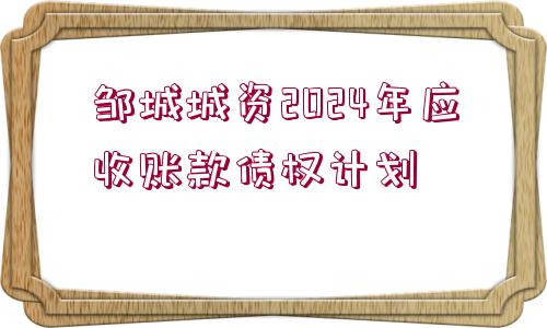 鄒城城資2024年應收賬款債權計劃