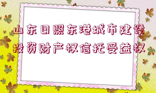 山東日照東港城市建設投資財產(chǎn)權信托受益權