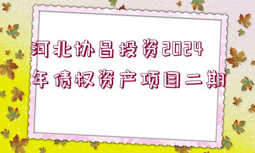 河北協(xié)昌投資2024年債權(quán)資產(chǎn)項(xiàng)目二期