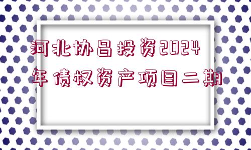 河北協(xié)昌投資2024年債權(quán)資產(chǎn)項(xiàng)目二期