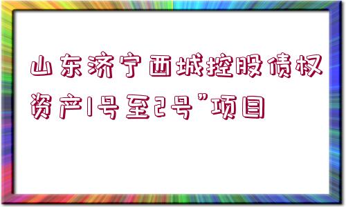 山東濟(jì)寧西城控股債權(quán)資產(chǎn)1號(hào)至2號(hào)”項(xiàng)目