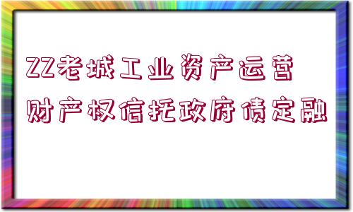 ZZ老城工業(yè)資產(chǎn)運營財產(chǎn)權(quán)信托政府債定融