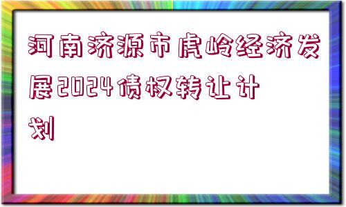 河南濟源市虎嶺經(jīng)濟發(fā)展2024債權(quán)轉(zhuǎn)讓計劃