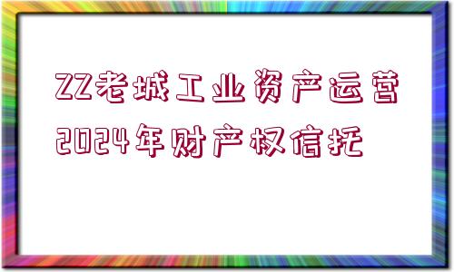 ZZ老城工業(yè)資產(chǎn)運(yùn)營(yíng)2024年財(cái)產(chǎn)權(quán)信托