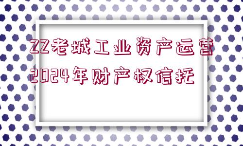 ZZ老城工業(yè)資產(chǎn)運(yùn)營2024年財(cái)產(chǎn)權(quán)信托