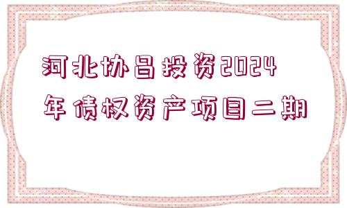 河北協(xié)昌投資2024年債權(quán)資產(chǎn)項(xiàng)目二期