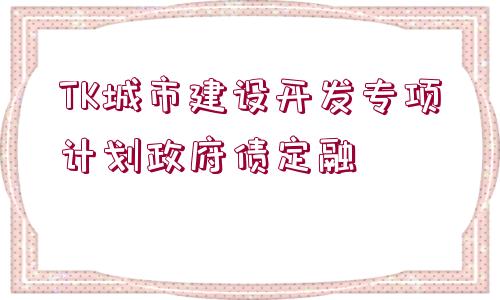 TK城市建設(shè)開(kāi)發(fā)專項(xiàng)計(jì)劃政府債定融