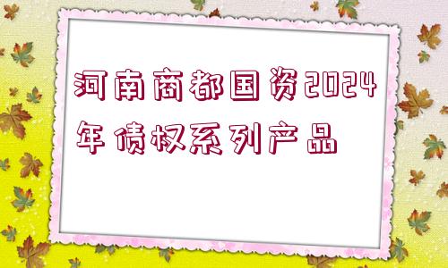 河南商都國資2024年債權系列產品