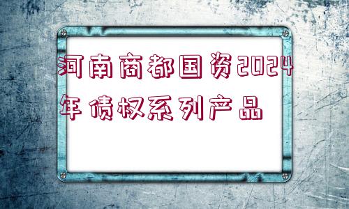 河南商都國資2024年債權(quán)系列產(chǎn)品